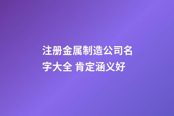 注册金属制造公司名字大全 肯定涵义好-第1张-公司起名-玄机派